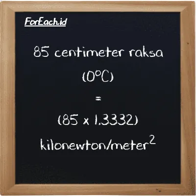 Cara konversi centimeter raksa (0<sup>o</sup>C) ke kilonewton/meter<sup>2</sup> (cmHg ke kN/m<sup>2</sup>): 85 centimeter raksa (0<sup>o</sup>C) (cmHg) setara dengan 85 dikalikan dengan 1.3332 kilonewton/meter<sup>2</sup> (kN/m<sup>2</sup>)